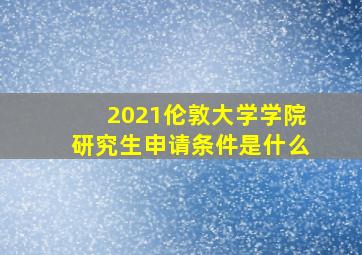 2021伦敦大学学院研究生申请条件是什么