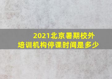 2021北京暑期校外培训机构停课时间是多少