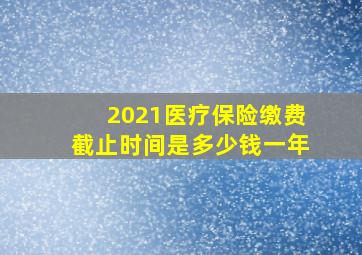 2021医疗保险缴费截止时间是多少钱一年