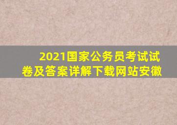 2021国家公务员考试试卷及答案详解下载网站安徽