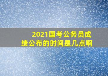 2021国考公务员成绩公布的时间是几点啊