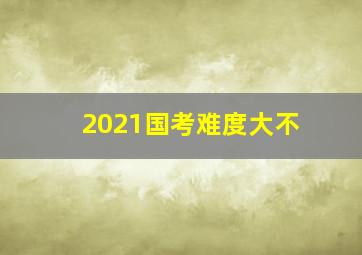 2021国考难度大不