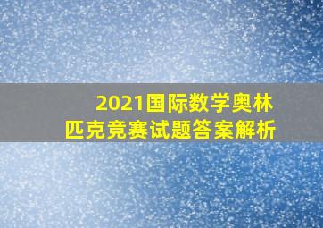 2021国际数学奥林匹克竞赛试题答案解析