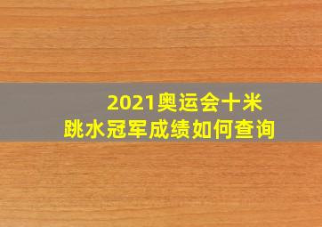 2021奥运会十米跳水冠军成绩如何查询