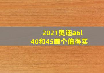 2021奥迪a6l40和45哪个值得买