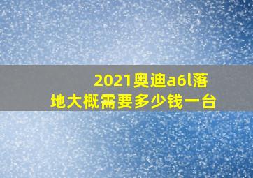 2021奥迪a6l落地大概需要多少钱一台