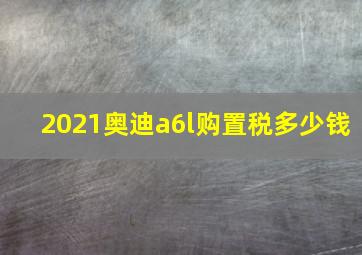 2021奥迪a6l购置税多少钱