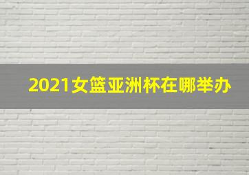 2021女篮亚洲杯在哪举办