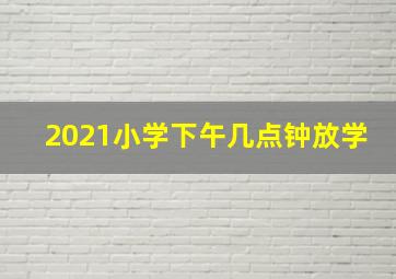 2021小学下午几点钟放学