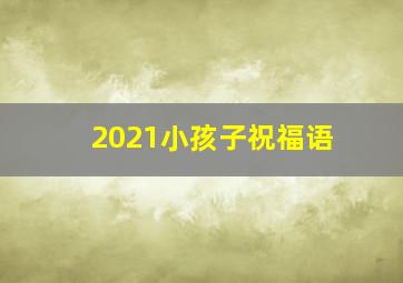 2021小孩子祝福语