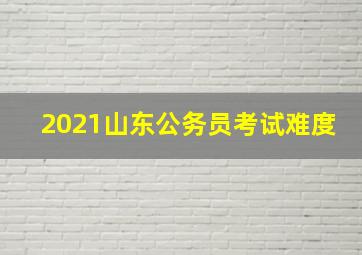 2021山东公务员考试难度