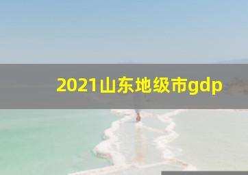 2021山东地级市gdp