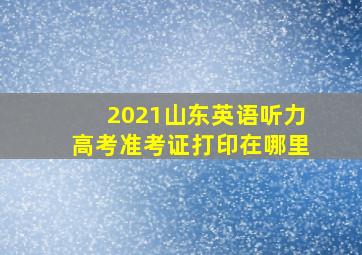 2021山东英语听力高考准考证打印在哪里