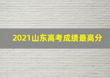 2021山东高考成绩最高分