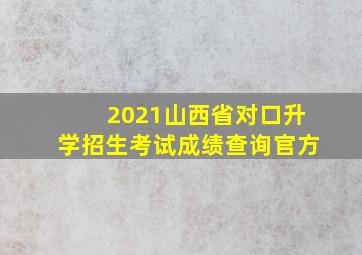 2021山西省对口升学招生考试成绩查询官方