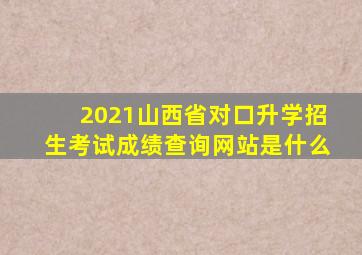 2021山西省对口升学招生考试成绩查询网站是什么