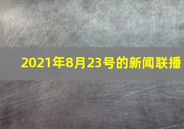 2021年8月23号的新闻联播