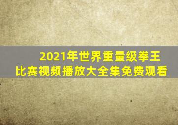 2021年世界重量级拳王比赛视频播放大全集免费观看