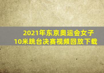 2021年东京奥运会女子10米跳台决赛视频回放下载