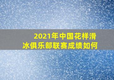 2021年中国花样滑冰俱乐部联赛成绩如何