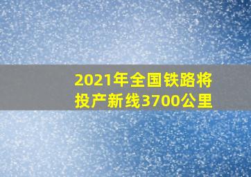 2021年全国铁路将投产新线3700公里