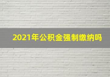 2021年公积金强制缴纳吗