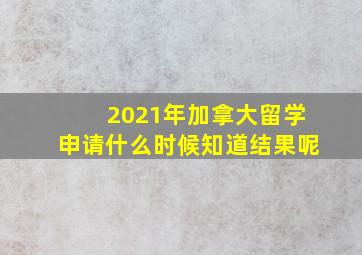 2021年加拿大留学申请什么时候知道结果呢