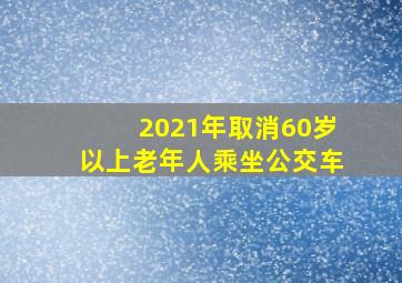 2021年取消60岁以上老年人乘坐公交车