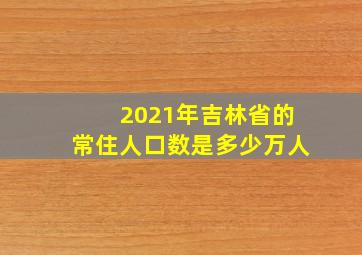 2021年吉林省的常住人口数是多少万人