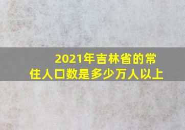 2021年吉林省的常住人口数是多少万人以上