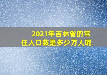 2021年吉林省的常住人口数是多少万人呢