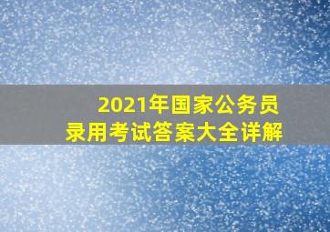 2021年国家公务员录用考试答案大全详解