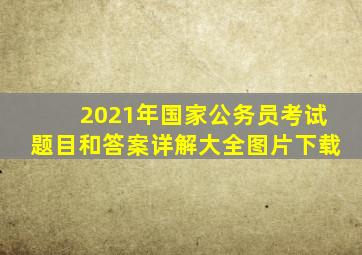 2021年国家公务员考试题目和答案详解大全图片下载