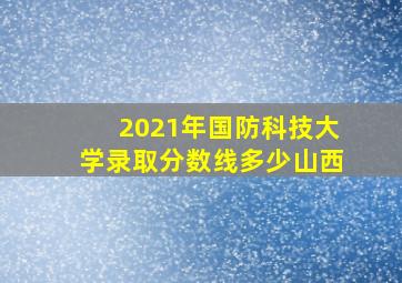 2021年国防科技大学录取分数线多少山西