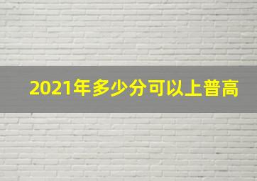 2021年多少分可以上普高