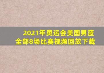 2021年奥运会美国男篮全部8场比赛视频回放下载