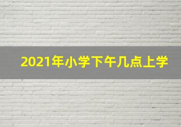 2021年小学下午几点上学