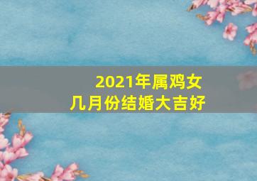 2021年属鸡女几月份结婚大吉好