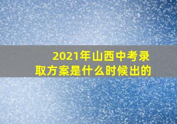 2021年山西中考录取方案是什么时候出的