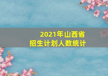 2021年山西省招生计划人数统计