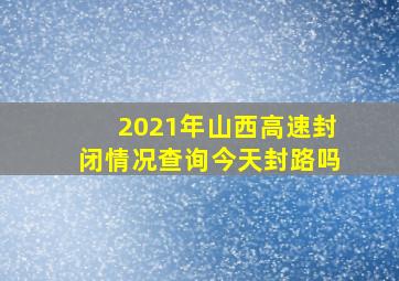 2021年山西高速封闭情况查询今天封路吗