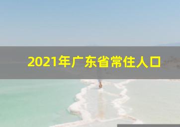 2021年广东省常住人口