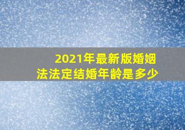 2021年最新版婚姻法法定结婚年龄是多少