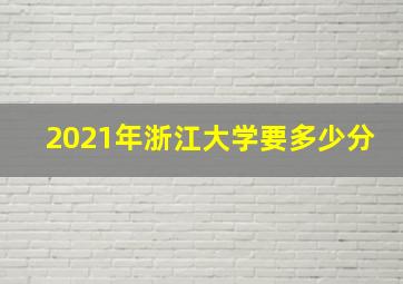 2021年浙江大学要多少分