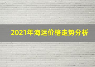 2021年海运价格走势分析