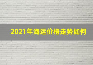 2021年海运价格走势如何