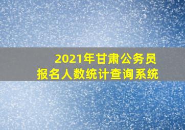 2021年甘肃公务员报名人数统计查询系统