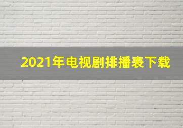 2021年电视剧排播表下载