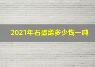 2021年石墨烯多少钱一吨