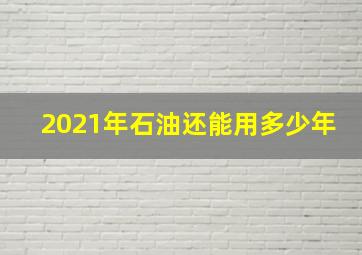 2021年石油还能用多少年